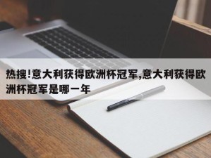 热搜!意大利获得欧洲杯冠军,意大利获得欧洲杯冠军是哪一年