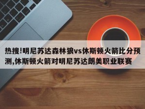 热搜!明尼苏达森林狼vs休斯顿火箭比分预测,休斯顿火箭对明尼苏达朗美职业联赛