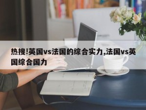 热搜!英国vs法国的综合实力,法国vs英国综合国力