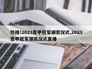 热搜!2023意甲冠军颁奖仪式,2023意甲冠军颁奖仪式直播