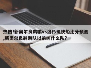 热搜!新奥尔良鹈鹕vs洛杉矶快船比分预测,新奥尔良鹈鹕队以前叫什么队?