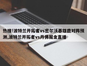 热搜!波特兰开拓者vs密尔沃基雄鹿对阵预测,波特兰开拓者vs丹佛掘金直播