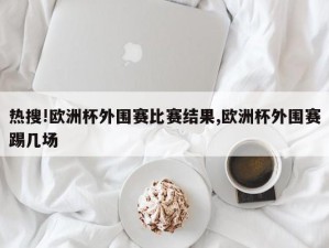 热搜!欧洲杯外围赛比赛结果,欧洲杯外围赛踢几场