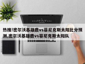 热搜!密尔沃基雄鹿vs菲尼克斯太阳比分预测,密尔沃基雄鹿vs菲尼克斯太阳队