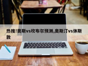 热搜!奥斯vs坎布尔预测,奥斯汀vs休斯敦