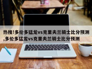 热搜!多伦多猛龙vs克里夫兰骑士比分预测,多伦多猛龙vs克里夫兰骑士比分预测