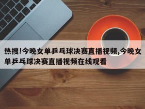 热搜!今晚女单乒乓球决赛直播视频,今晚女单乒乓球决赛直播视频在线观看