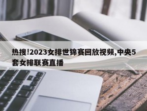 热搜!2023女排世锦赛回放视频,中央5套女排联赛直播