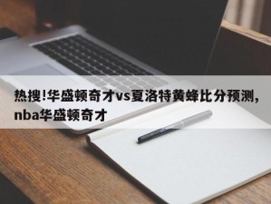 热搜!华盛顿奇才vs夏洛特黄蜂比分预测,nba华盛顿奇才