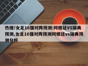 热搜!女足16强对阵预测:阿根廷VS瑞典预测,女足16强对阵预测阿根廷vs瑞典预测分析