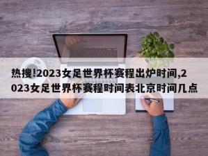 热搜!2023女足世界杯赛程出炉时间,2023女足世界杯赛程时间表北京时间几点