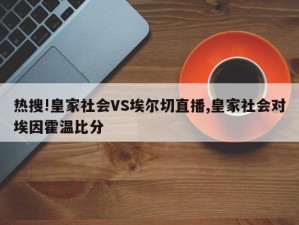 热搜!皇家社会VS埃尔切直播,皇家社会对埃因霍温比分