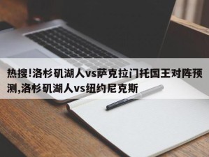 热搜!洛杉矶湖人vs萨克拉门托国王对阵预测,洛杉矶湖人vs纽约尼克斯