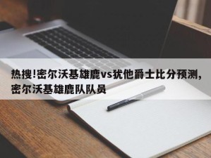 热搜!密尔沃基雄鹿vs犹他爵士比分预测,密尔沃基雄鹿队队员