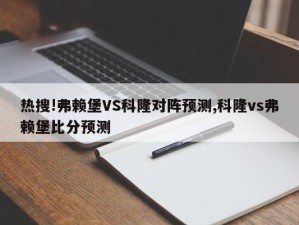 热搜!弗赖堡VS科隆对阵预测,科隆vs弗赖堡比分预测