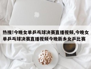 热搜!今晚女单乒乓球决赛直播视频,今晚女单乒乓球决赛直播视频今晚新乡女乒比赛