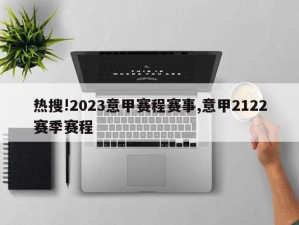 热搜!2023意甲赛程赛事,意甲2122赛季赛程