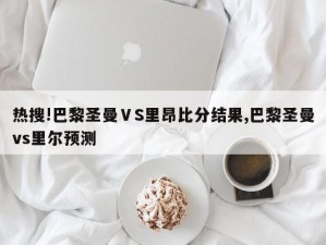 热搜!巴黎圣曼ⅤS里昂比分结果,巴黎圣曼vs里尔预测