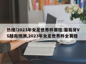 热搜!2023年女足世界杯赛程:葡萄牙VS越南预测,2023年女足世界杯全赛程