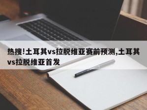 热搜!土耳其vs拉脱维亚赛前预测,土耳其vs拉脱维亚首发