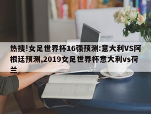 热搜!女足世界杯16强预测:意大利VS阿根廷预测,2019女足世界杯意大利vs荷兰