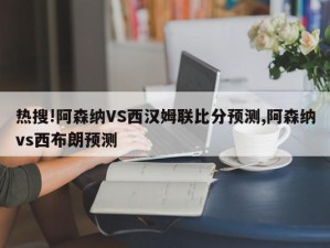 热搜!阿森纳VS西汉姆联比分预测,阿森纳vs西布朗预测