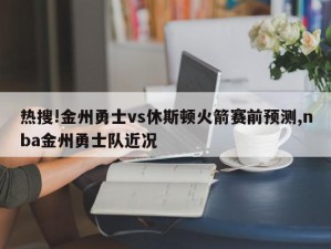 热搜!金州勇士vs休斯顿火箭赛前预测,nba金州勇士队近况