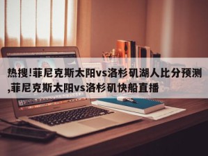 热搜!菲尼克斯太阳vs洛杉矶湖人比分预测,菲尼克斯太阳vs洛杉矶快船直播