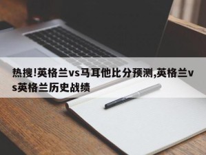 热搜!英格兰vs马耳他比分预测,英格兰vs英格兰历史战绩