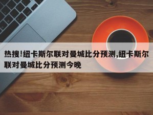 热搜!纽卡斯尔联对曼城比分预测,纽卡斯尔联对曼城比分预测今晚