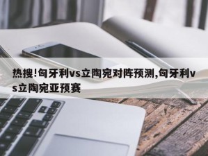 热搜!匈牙利vs立陶宛对阵预测,匈牙利vs立陶宛亚预赛