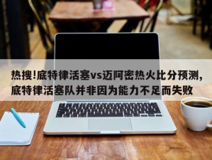 热搜!底特律活塞vs迈阿密热火比分预测,底特律活塞队并非因为能力不足而失败