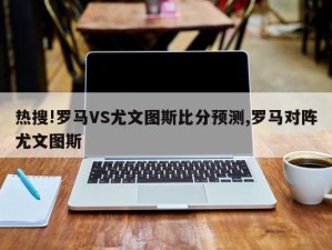 热搜!罗马VS尤文图斯比分预测,罗马对阵尤文图斯