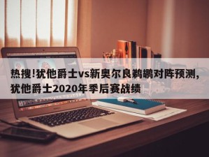 热搜!犹他爵士vs新奥尔良鹈鹕对阵预测,犹他爵士2020年季后赛战绩