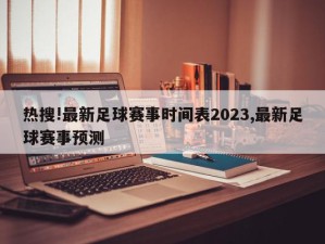 热搜!最新足球赛事时间表2023,最新足球赛事预测