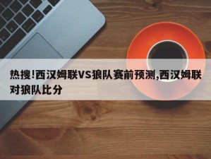 热搜!西汉姆联VS狼队赛前预测,西汉姆联对狼队比分