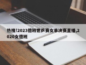 热搜!2023德班世乒赛女单决赛直播,2020女德班