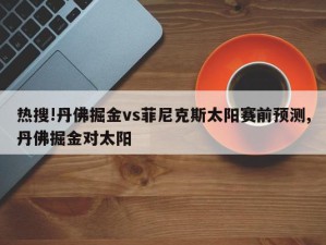 热搜!丹佛掘金vs菲尼克斯太阳赛前预测,丹佛掘金对太阳