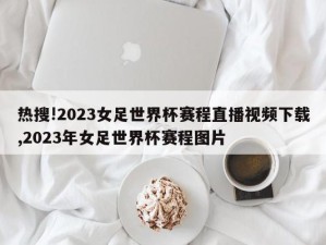 热搜!2023女足世界杯赛程直播视频下载,2023年女足世界杯赛程图片