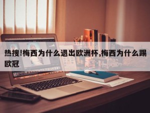 热搜!梅西为什么退出欧洲杯,梅西为什么踢欧冠