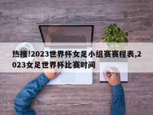 热搜!2023世界杯女足小组赛赛程表,2023女足世界杯比赛时间