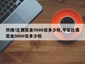 热搜!比赛奖金5000交多少税,学生比赛奖金5000交多少税