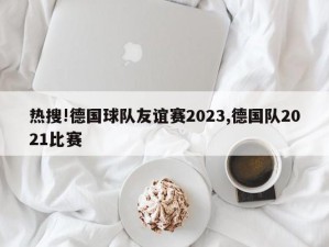 热搜!德国球队友谊赛2023,德国队2021比赛