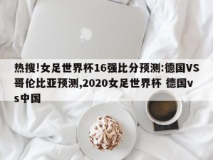 热搜!女足世界杯16强比分预测:德国VS哥伦比亚预测,2020女足世界杯 德国vs中国