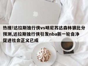 热搜!达拉斯独行侠vs明尼苏达森林狼比分预测,达拉斯独行侠引发nba新一轮自净 促进社会正义已成