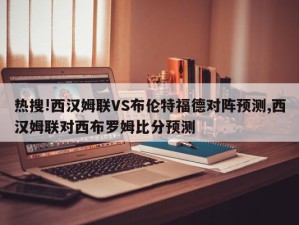 热搜!西汉姆联VS布伦特福德对阵预测,西汉姆联对西布罗姆比分预测