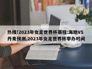 热搜!2023年女足世界杯赛程:海地VS丹麦预测,2023年女足世界杯举办时间