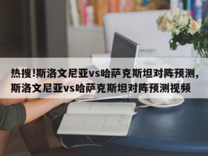 热搜!斯洛文尼亚vs哈萨克斯坦对阵预测,斯洛文尼亚vs哈萨克斯坦对阵预测视频