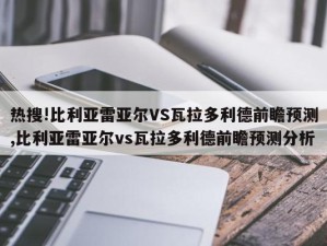 热搜!比利亚雷亚尔VS瓦拉多利德前瞻预测,比利亚雷亚尔vs瓦拉多利德前瞻预测分析