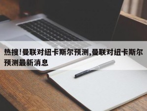 热搜!曼联对纽卡斯尔预测,曼联对纽卡斯尔预测最新消息